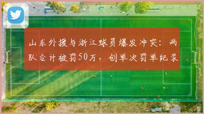 山东外援与浙江球员爆发冲突：两队合计被罚50万，创单次罚单纪录