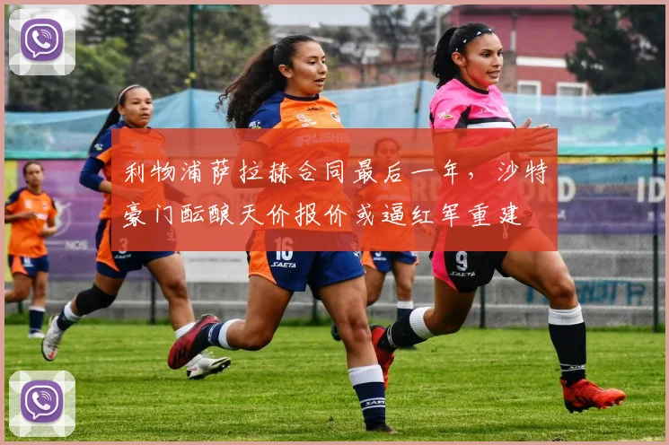 利物浦萨拉赫合同最后一年,沙特豪门酝酿天价报价或逼红军重建