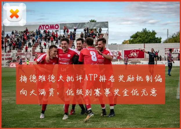 梅德维德夫批评ATP排名奖励机制偏向大满贯,低级别赛事奖金低无意义