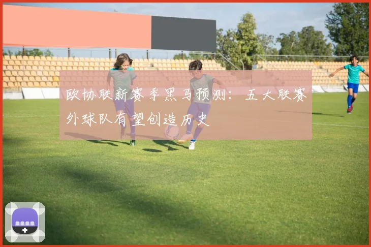欧协联新赛季黑马预测：五大联赛外球队有望创造历史