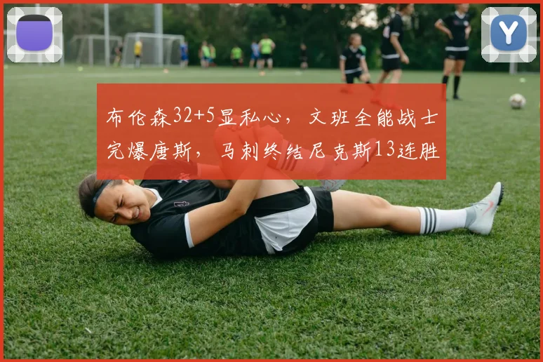 布伦森32+5显私心，文班全能战士完爆唐斯，马刺终结尼克斯13连胜