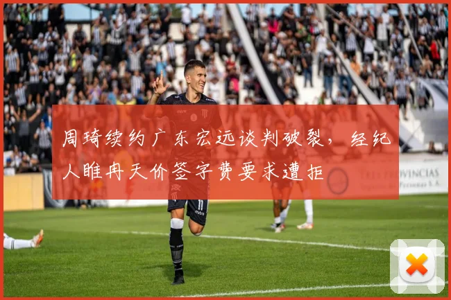 周琦续约广东宏远谈判破裂，经纪人睢冉天价签字费要求遭拒