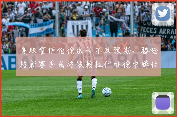 曼联霍伊伦德成长不及预期，滕哈格新赛季或将依赖拉什福德中锋位