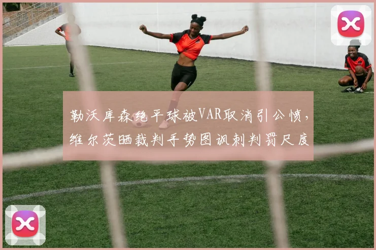 勒沃库森绝平球被VAR取消引公愤,维尔茨晒裁判手势图讽刺判罚尺度