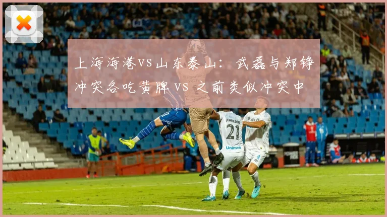 上海海港vs山东泰山:武磊与郑铮冲突各吃黄牌 vs 之前类似冲突中红牌处罚,纪律委员会标准演变