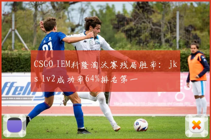 CSGO IEM科隆淘汰赛残局胜率:jks 1v2成功率64%排名第一