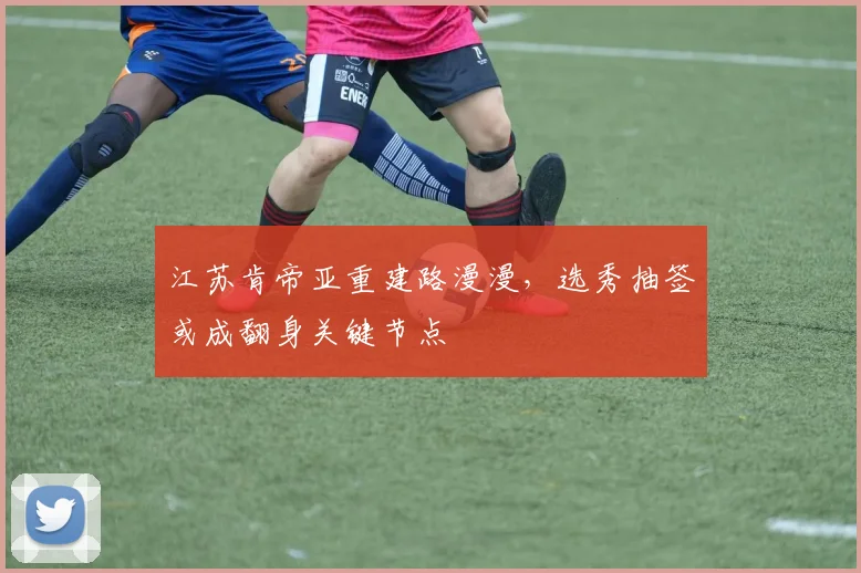 江苏肯帝亚重建路漫漫,选秀抽签或成翻身关键节点