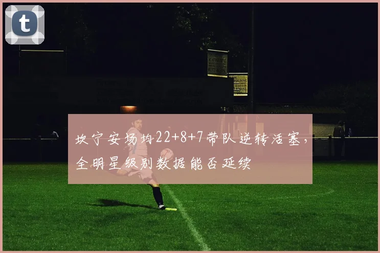 坎宁安场均22+8+7带队逆转活塞,全明星级别数据能否延续